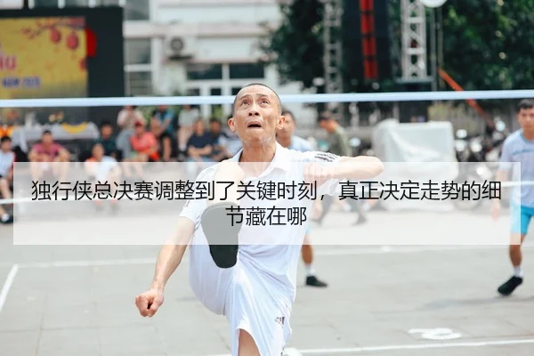 独行侠总决赛调整到了关键时刻，真正决定走势的细节藏在哪