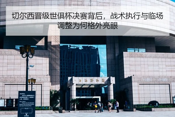 切尔西晋级世俱杯决赛背后，战术执行与临场调整为何格外亮眼